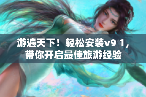 游遍天下！轻松安装v9 1，带你开启最佳旅游经验