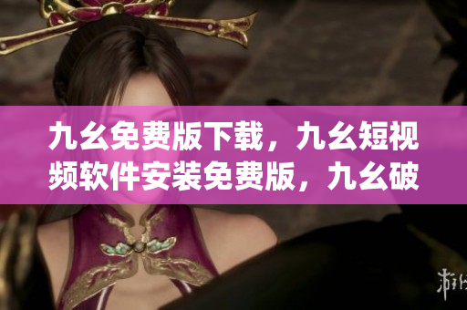 九幺免费版下载，九幺短视频软件安装免费版，九幺破解下载键接，九幺软件下载安装，九幺下载----OOtivMJxVujL