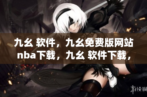 九幺 软件，九幺免费版网站nba下载，九幺 软件下载，九幺免费版下载，九幺短视频软件安装免费版----e2xu3ApJcpIT