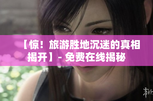 【惊！旅游胜地沉迷的真相揭开】- 免费在线揭秘