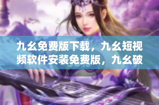 九幺免费版下载，九幺短视频软件安装免费版，九幺破解下载键接，九幺软件下载安装，九幺下载----lOIk7f6DfGjt