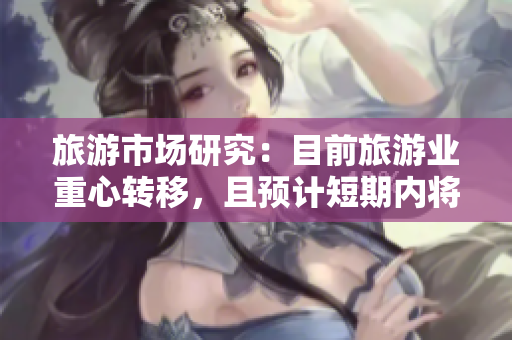 旅游市场研究：目前旅游业重心转移，且预计短期内将持续上涨