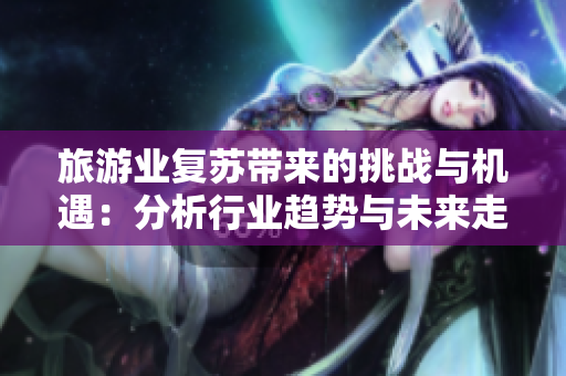 旅游业复苏带来的挑战与机遇：分析行业趋势与未来走势