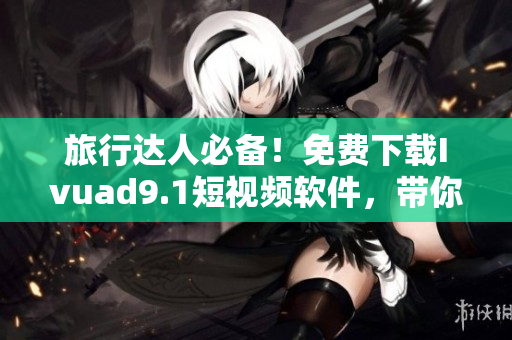 旅行达人必备！免费下载Ivuad9.1短视频软件，带你畅游世界风景