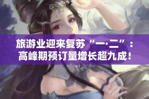旅游业迎来复苏“一·二”：高峰期预订量增长超九成！