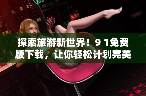 探索旅游新世界！9 1免费版下载，让你轻松计划完美行程