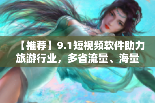 【推荐】9.1短视频软件助力旅游行业，多省流量、海量旅拍任你发！