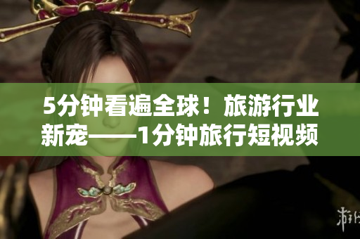 5分钟看遍全球！旅游行业新宠——1分钟旅行短视频带你嗨翻天