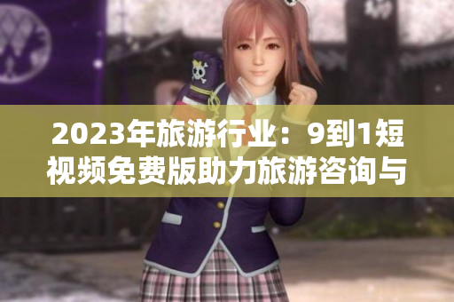 2023年旅游行业：9到1短视频免费版助力旅游咨询与推广