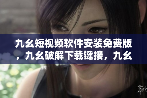 九幺短视频软件安装免费版，九幺破解下载键接，九幺软件下载安装，九幺下载，九幺免费版下载安装----2rsmVIEXa4Tt