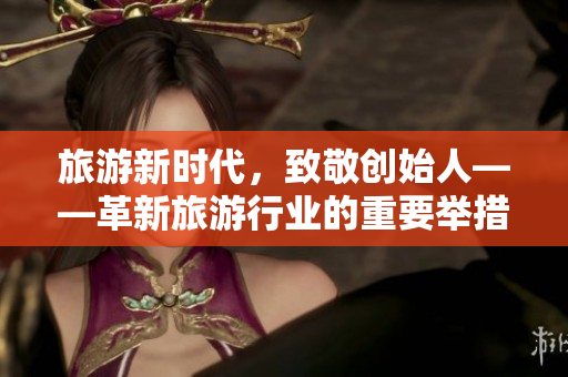 旅游新时代，致敬创始人——革新旅游行业的重要举措