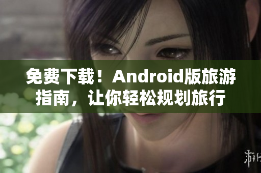 免费下载！Android版旅游指南，让你轻松规划旅行