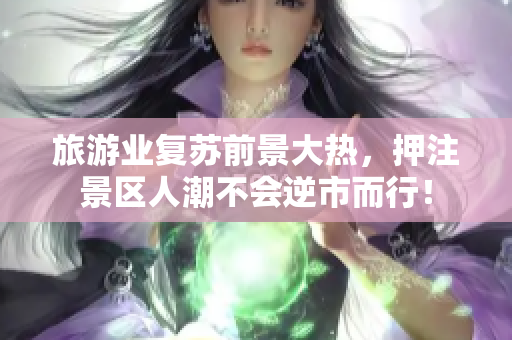 旅游业复苏前景大热，押注景区人潮不会逆市而行！