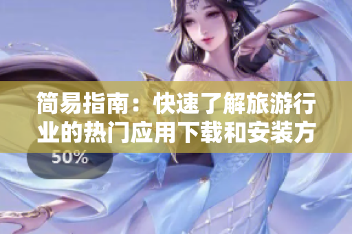 简易指南：快速了解旅游行业的热门应用下载和安装方法