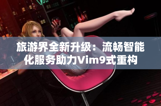 旅游界全新升级：流畅智能化服务助力Vim9式重构