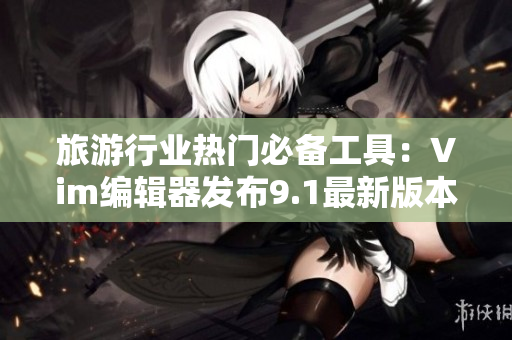 旅游行业热门必备工具：Vim编辑器发布9.1最新版本