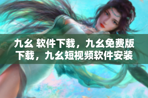 九幺 软件下载，九幺免费版下载，九幺短视频软件安装免费版，九幺破解下载键接，九幺软件下载安装----Qx6AZCcVH7W9