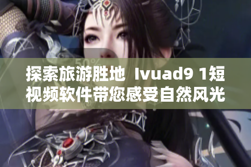 探索旅游胜地  Ivuad9 1短视频软件带您感受自然风光