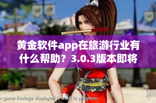 黄金软件app在旅游行业有什么帮助？3.0.3版本即将上线！