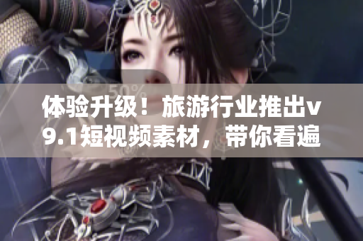 体验升级！旅游行业推出v9.1短视频素材，带你看遍全球美景