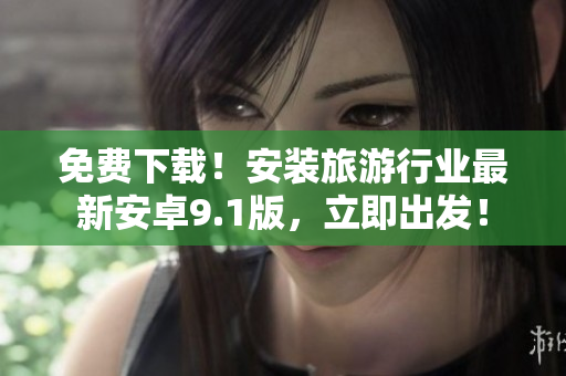 免费下载！安装旅游行业最新安卓9.1版，立即出发！