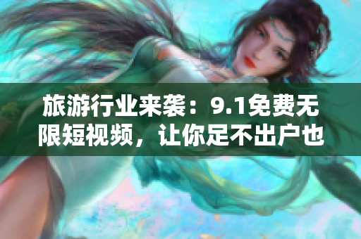 旅游行业来袭：9.1免费无限短视频，让你足不出户也畅游天下！