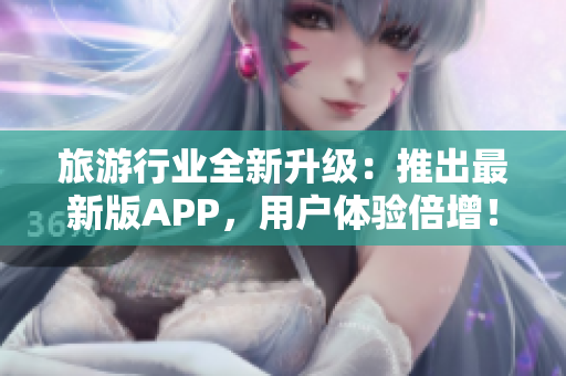 旅游行业全新升级：推出最新版APP，用户体验倍增！
