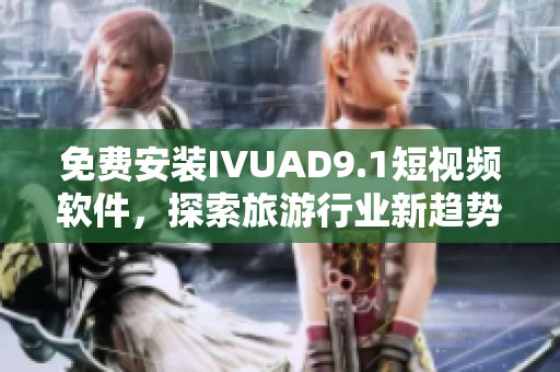 免费安装IVUAD9.1短视频软件，探索旅游行业新趋势