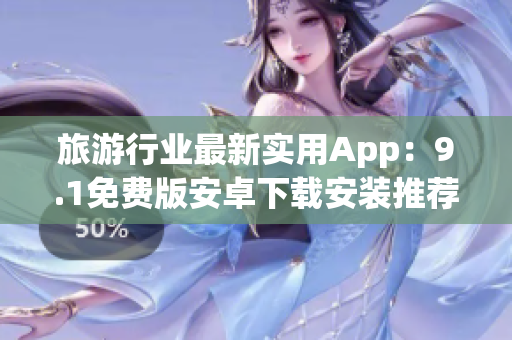 旅游行业最新实用App：9.1免费版安卓下载安装推荐