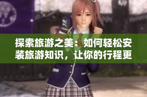 探索旅游之美：如何轻松安装旅游知识，让你的行程更精彩