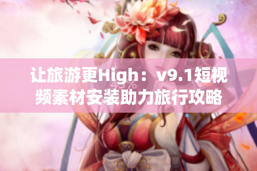 让旅游更High：v9.1短视频素材安装助力旅行攻略