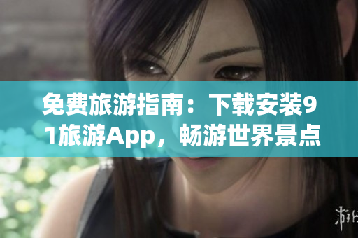 免费旅游指南：下载安装9 1旅游App，畅游世界景点