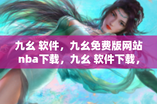 九幺 软件，九幺免费版网站nba下载，九幺 软件下载，九幺免费版下载，九幺短视频软件安装免费版----zq0wOHwDe4bm