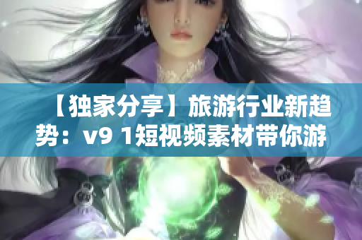 【独家分享】旅游行业新趋势：v9 1短视频素材带你游遍全球