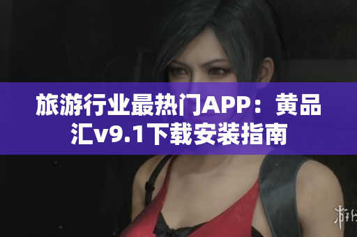 旅游行业最热门APP：黄品汇v9.1下载安装指南