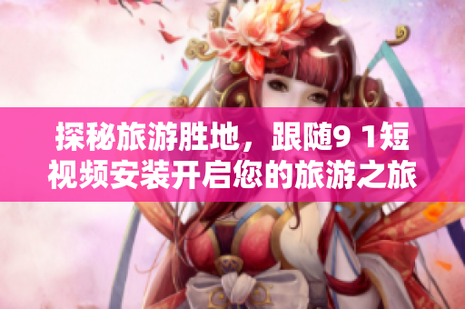 探秘旅游胜地，跟随9 1短视频安装开启您的旅游之旅！