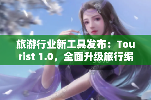 旅游行业新工具发布：Tourist 1.0，全面升级旅行编辑器