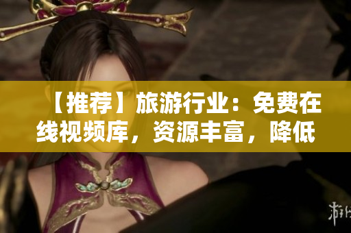 【推荐】旅游行业：免费在线视频库，资源丰富，降低旅游门槛