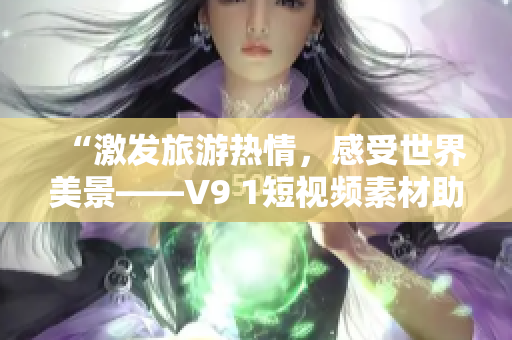 “激发旅游热情，感受世界美景——V9 1短视频素材助力旅游行业振兴”
