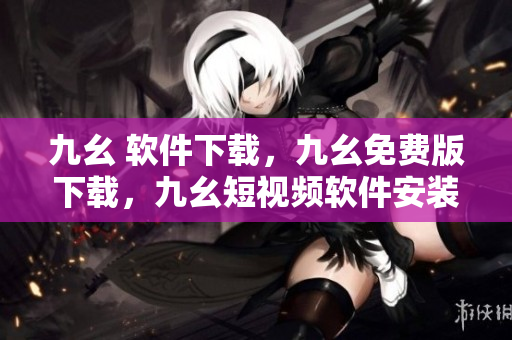 九幺 软件下载，九幺免费版下载，九幺短视频软件安装免费版，九幺破解下载键接，九幺软件下载安装----w0exBSASYzdR