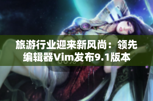 旅游行业迎来新风尚：领先编辑器Vim发布9.1版本