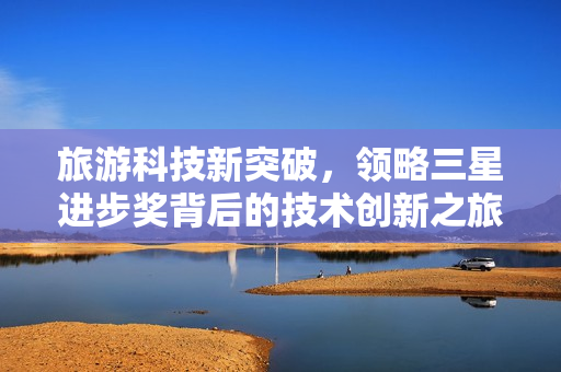 旅游科技新突破，领略三星进步奖背后的技术创新之旅
