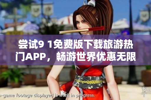 尝试9 1免费版下载旅游热门APP，畅游世界优惠无限！