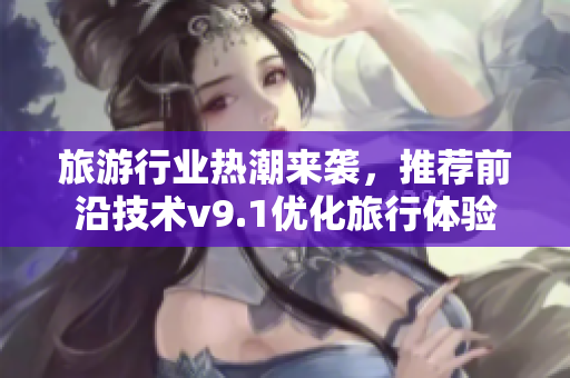 旅游行业热潮来袭，推荐前沿技术v9.1优化旅行体验