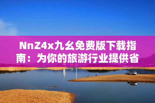 NnZ4x九幺免费版下载指南：为你的旅游行业提供省钱省力的解决方案