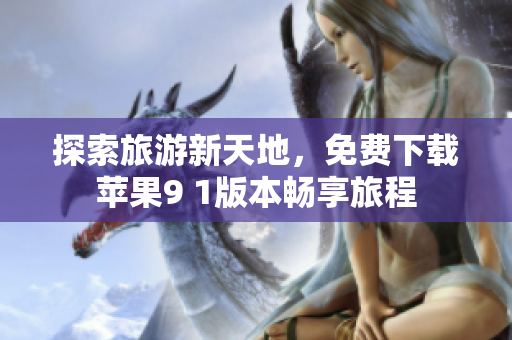 探索旅游新天地，免费下载苹果9 1版本畅享旅程