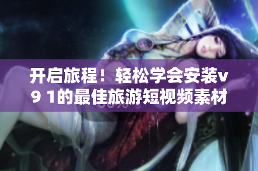 开启旅程！轻松学会安装v9 1的最佳旅游短视频素材