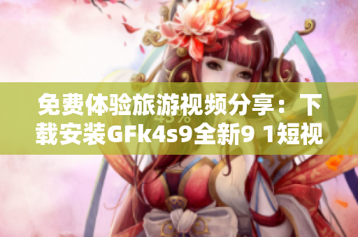 免费体验旅游视频分享：下载安装GFk4s9全新9 1短视频软件
