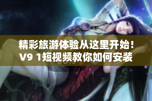 精彩旅游体验从这里开始！V9 1短视频教你如何安装