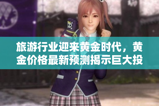 旅游行业迎来黄金时代，黄金价格最新预测揭示巨大投资机遇！